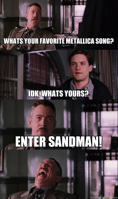 whats your favorite metallica song? idk, whats yours?  enter sandman!   JJ Jameson