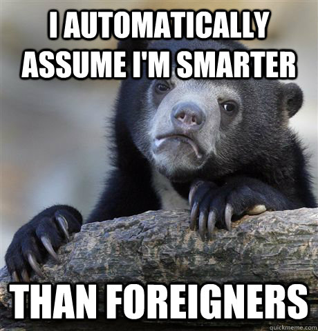 I automatically assume I'm smarter Than foreigners  - I automatically assume I'm smarter Than foreigners   Confession Bear
