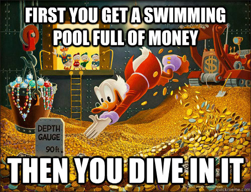 FIRST YOU GET A SWIMMING POOL FULL OF MONEY THEN YOU DIVE IN IT  Scrooge McDuck Drank