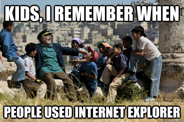 Kids, I remember When People used internet explorer  Old man from the 90s