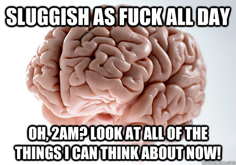 sluggish as fuck all day oh, 2AM? look at all of the things i can think about now!  Scumbag Brain