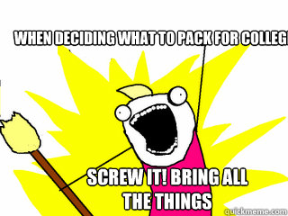 when deciding what to pack for college SCREW IT! BRING ALL THE THINGS  All The Things