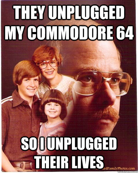 They unplugged my Commodore 64 So I unplugged their lives  Vengeance Dad