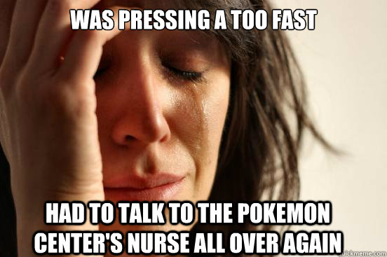 Was pressing A too fast Had to talk to the pokemon center's nurse all over again  First World Problems