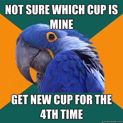 Not sure which cup is mine get new cup for the 4th time  Paranoid Parrot