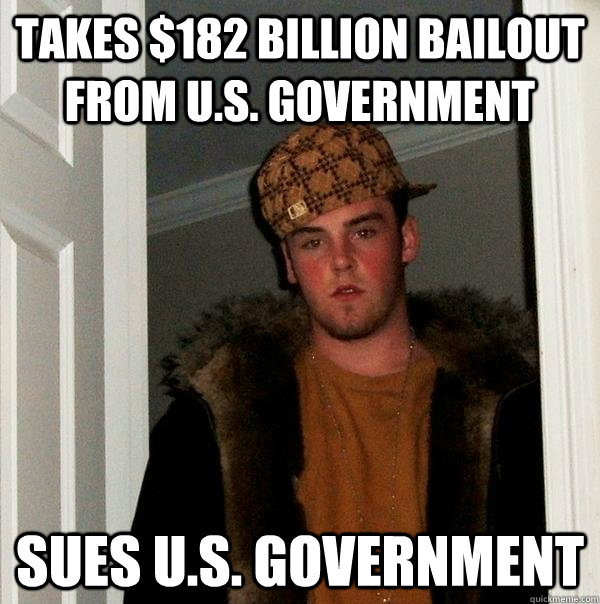 Takes $182 billion bailout from U.S. government  Sues U.S. government   Scumbag Steve
