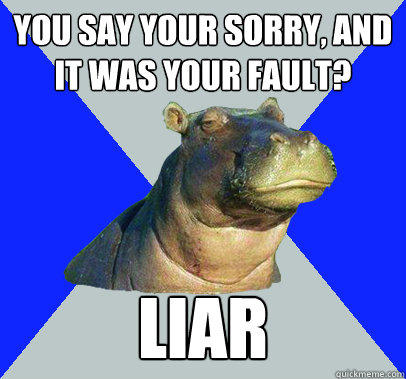 You say your sorry, and it was your fault? liar - You say your sorry, and it was your fault? liar  Skeptical Hippo