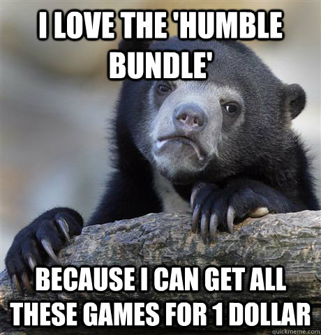 I love the 'humble bundle' because I can get all these games for 1 dollar  Confession Bear