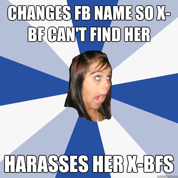 changes fb name so x-bf can't find her harasses her x-bfs  Annoying Facebook Girl