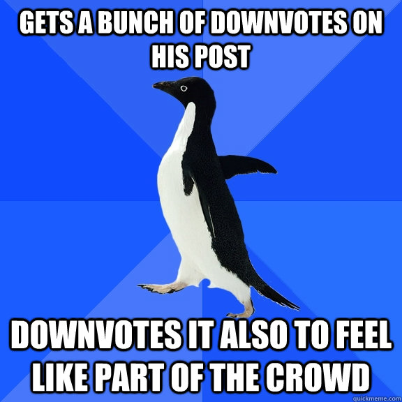 Gets a bunch of downvotes on his post downvotes it also to feel like part of the crowd  Socially Awkward Penguin