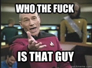 Who the fuck is that guy  Annoyed Picard