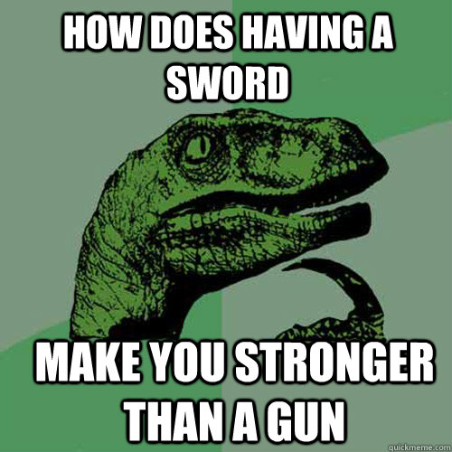 How does having a sword make you stronger than a gun  Philosoraptor