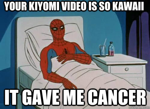 Your kiyomi video is so kawaii it Gave me cancer  Sick Spiderman