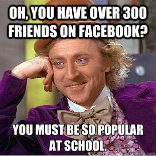 Oh, you have over 300 friends on facebook? You must be so popular at school.  Condescending Wonka