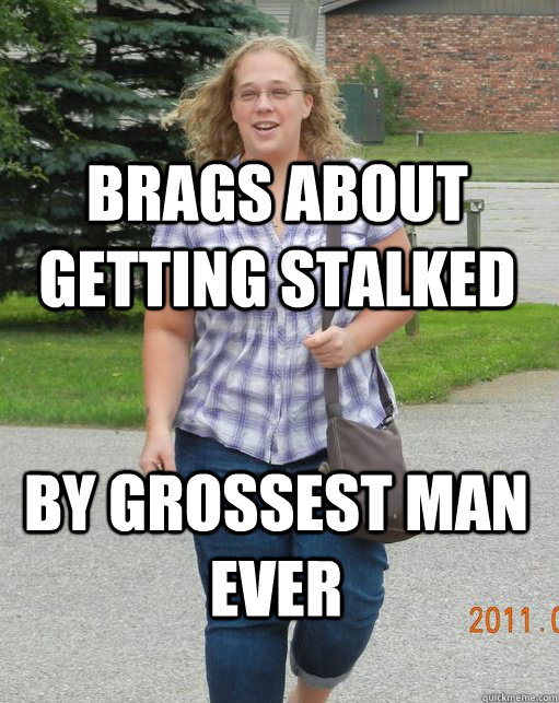 brags about getting stalked by grossest man ever  