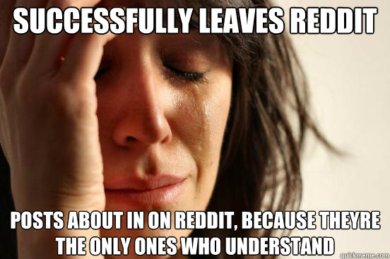 Successfully leaves Reddit Posts about in on Reddit, because theyre the only ones who understand  First World Problems