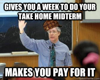 Gives you a week to do your take home midterm  makes you pay for it  Scumbag Professor