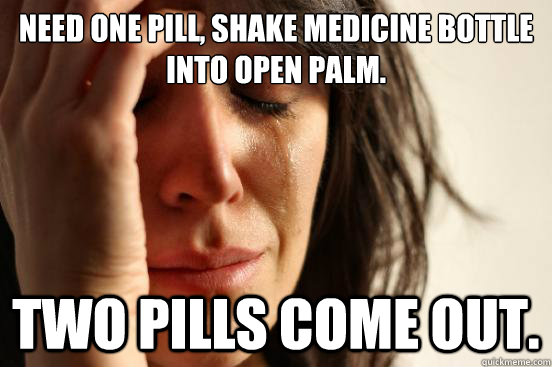 Need one pill, shake medicine bottle into open palm. TWO PILLS COME OUT.  First World Problems