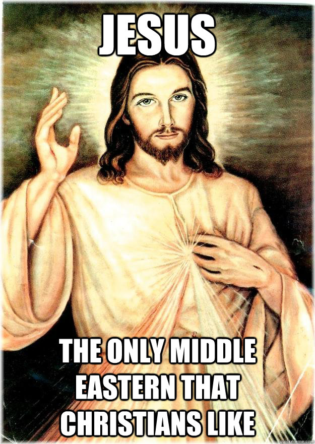 Jesus The only middle eastern that christians like  