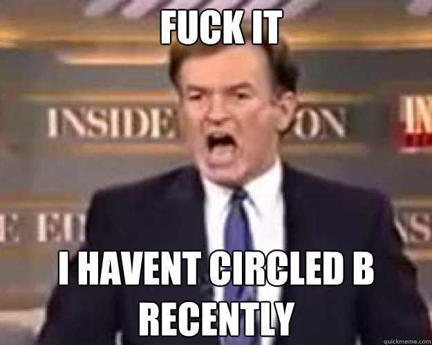FUCK IT I havent circled b recently  fuck it bill
