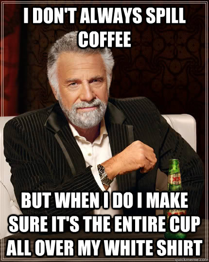 I don't always spill coffee but when I do I make sure it's the entire cup all over my white shirt - I don't always spill coffee but when I do I make sure it's the entire cup all over my white shirt  The Most Interesting Man In The World