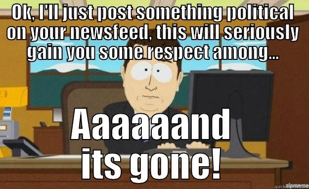 OK, I'LL JUST POST SOMETHING POLITICAL ON YOUR NEWSFEED, THIS WILL SERIOUSLY GAIN YOU SOME RESPECT AMONG... AAAAAAND ITS GONE! aaaand its gone