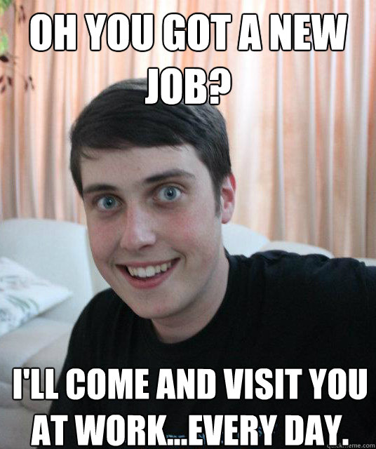 Oh you got a new job? I'll come and visit you at work...every day. - Oh you got a new job? I'll come and visit you at work...every day.  Overly Attached Boyfriend