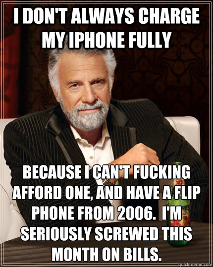 I don't always charge my iphone fully Because I can't fucking afford one, and have a flip phone from 2006.  I'm seriously screwed this month on bills.  The Most Interesting Man In The World