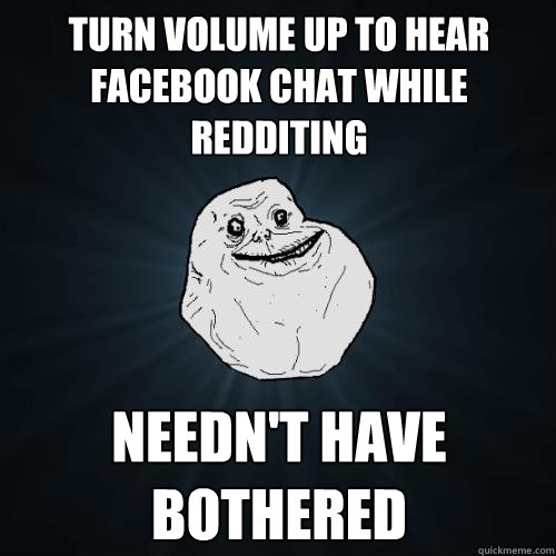 Turn volume up to hear facebook chat while redditing needn't have bothered  Forever Alone