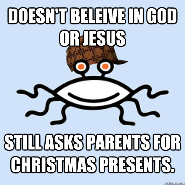 doesn't beleive in God or jesus still asks parents for christmas presents.  Scumbag rAtheism