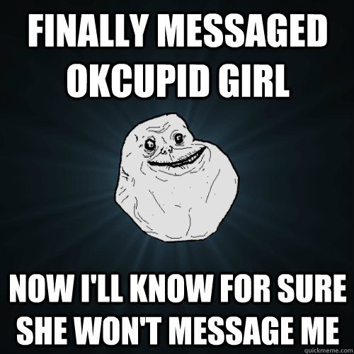 finally messaged okcupid girl now i'll know for sure she won't message me  Forever Alone