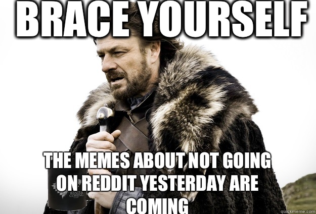 Brace Yourself  The memes about not going on reddit yesterday are coming - Brace Yourself  The memes about not going on reddit yesterday are coming  Tea break Ned Stark
