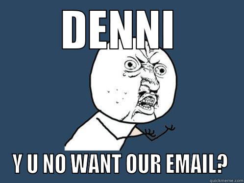 DENNI Y U NO WANT OUR EMAIL? Y U No