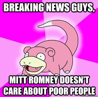 Breaking news guys, Mitt Romney doesn't care about poor people  Slowpoke