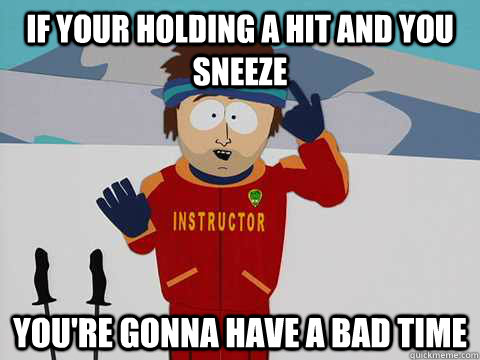 if your holding a hit and you sneeze you're gonna have a bad time - if your holding a hit and you sneeze you're gonna have a bad time  Youre gonna have a bad time