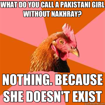 WHAT DO YOU CALL A PAKISTANI GIRL WITHOUT NAKHRAY? NOTHING. BECAUSE SHE DOESN'T EXIST - WHAT DO YOU CALL A PAKISTANI GIRL WITHOUT NAKHRAY? NOTHING. BECAUSE SHE DOESN'T EXIST  Anti-Joke Chicken