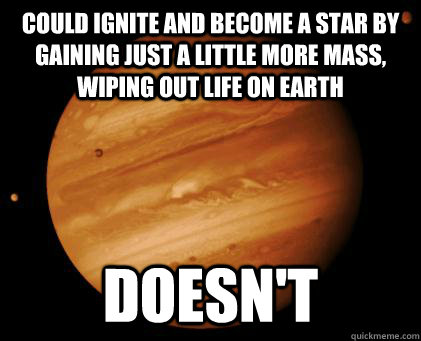 Could ignite and become a star by gaining just a little more mass, wiping out life on Earth Doesn't  Good Guy Jupiter