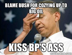 Blame Bush for cozying up to big oil Kiss BP's ass  
