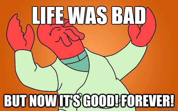 Life was bad But now it's good! Forever!  Zoidberg is popular