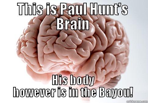 THIS IS PAUL HUNT'S BRAIN HIS BODY HOWEVER IS IN THE BAYOU! Scumbag Brain