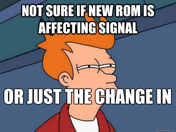 Not sure if new ROM is affecting signal Or just the change in weather  Futurama Fry