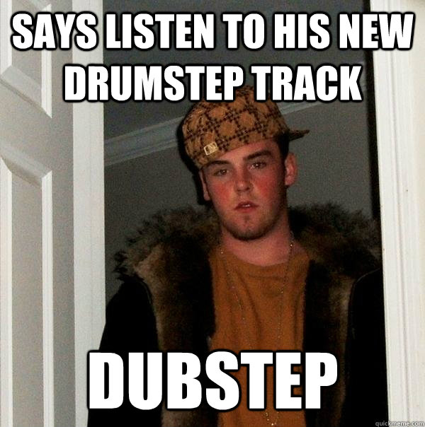 Says listen to his new drumstep track dubstep  Scumbag Steve