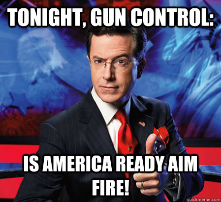 Tonight, gun control:  Is America ready aim fire!  Stephen Colbert