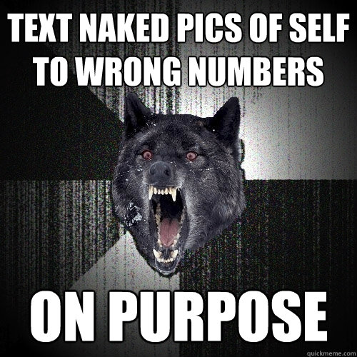 text naked pics of self to wrong numbers on purpose  Insanity Wolf