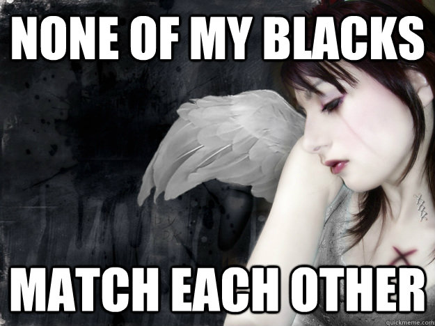 None of my blacks match each other - None of my blacks match each other  First World Goth Problems