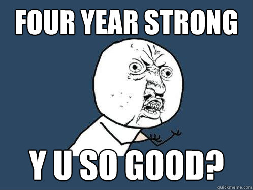 FOUR YEAR STRONG Y U SO GOOD?  Y U No