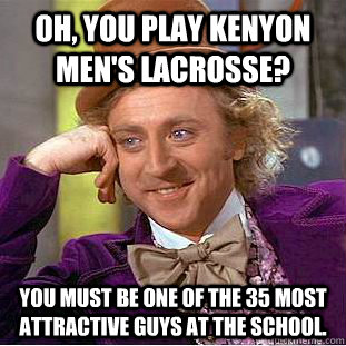 Oh, you play kenyon men's lacrosse? you must be one of the 35 most attractive guys at the school.  Condescending Wonka