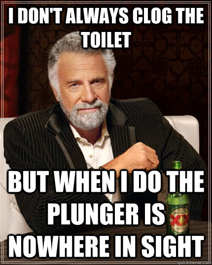 I don't always clog the toilet But when I do the plunger is nowhere in sight  - I don't always clog the toilet But when I do the plunger is nowhere in sight   The Most Interesting Man In The World
