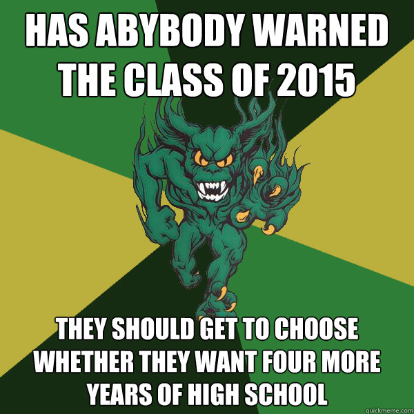 Has abybody warned the class of 2015 They should get to choose whether they want four more years of high school   Green Terror
