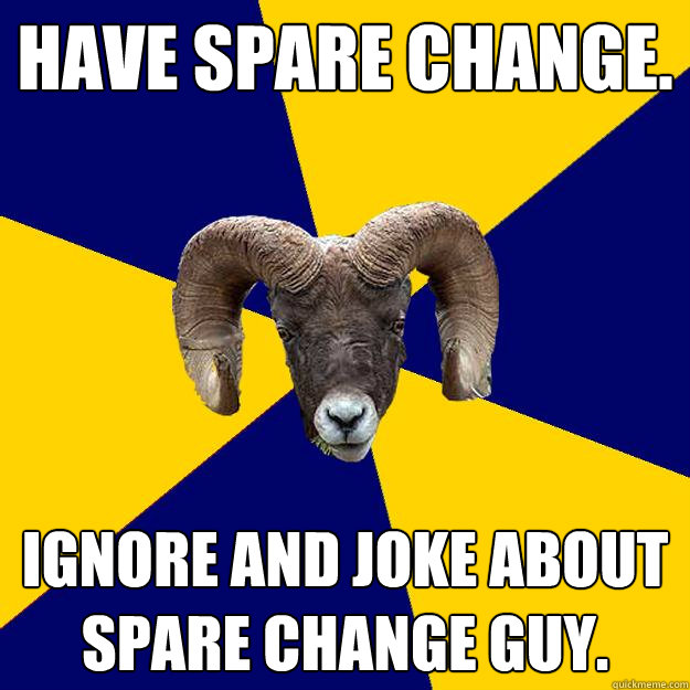 Have spare change. Ignore and joke about spare change guy.  Suffolk Kid Ram